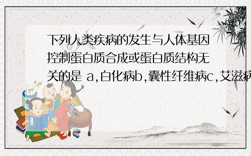 下列人类疾病的发生与人体基因控制蛋白质合成或蛋白质结构无关的是 a,白化病b,囊性纤维病c,艾滋病d,下列人类疾病的发生与人体基因控制蛋白质合成或蛋白质结构无关的是a,白化病b,囊性纤