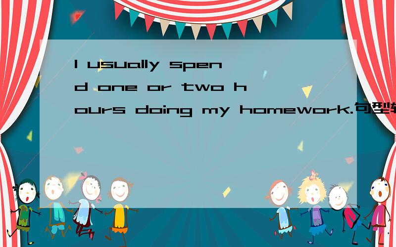 I usually spend one or two hours doing my homework.句型转换I usually spend one or two hours doing my homework.I usually spend（ ）（ ）（ ）（ ）doing my homework.