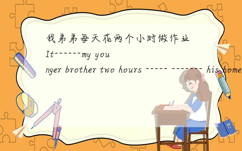 我弟弟每天花两个小时做作业 It------my younger brother two hours ----- ------- his homework every