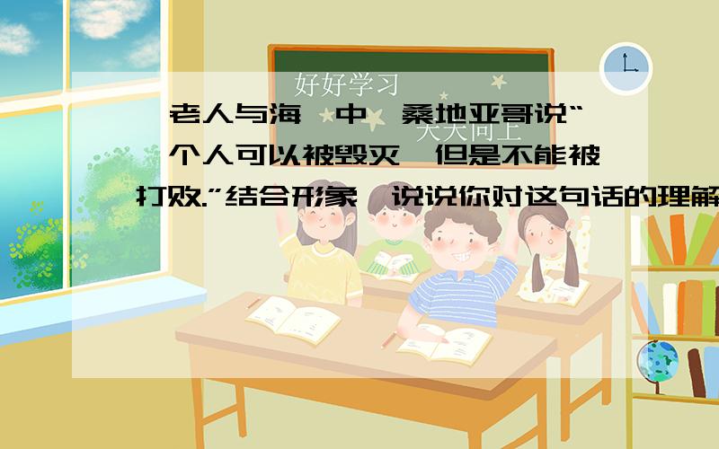 《老人与海》中,桑地亚哥说“一个人可以被毁灭,但是不能被打败.”结合形象,说说你对这句话的理解