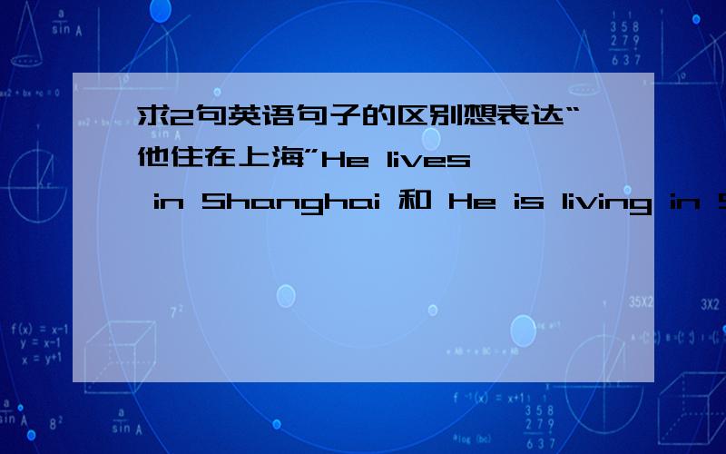 求2句英语句子的区别想表达“他住在上海”He lives in Shanghai 和 He is living in Shanghai这两句可以互换么?