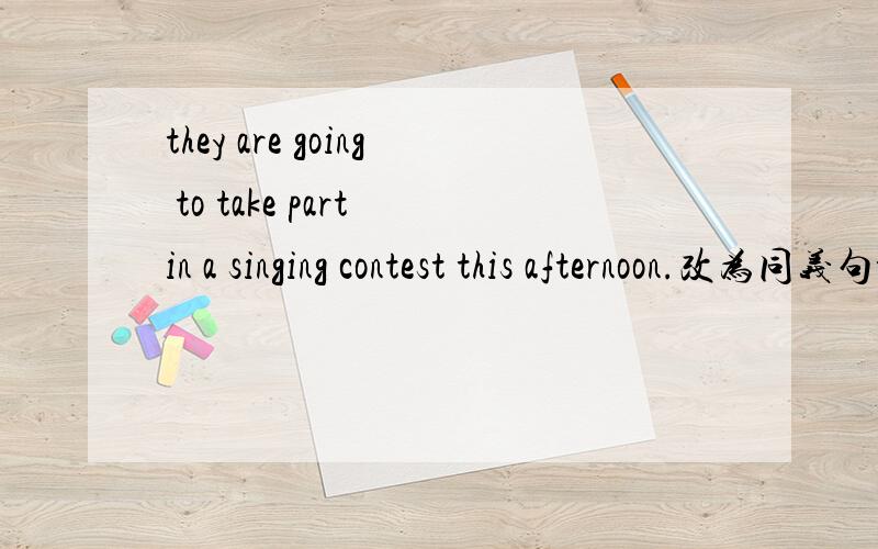 they are going to take part in a singing contest this afternoon.改为同义句they [ ] take part in a singing contest this afternoon.