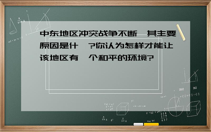 中东地区冲突战争不断,其主要原因是什麽?你认为怎样才能让该地区有一个和平的环境?