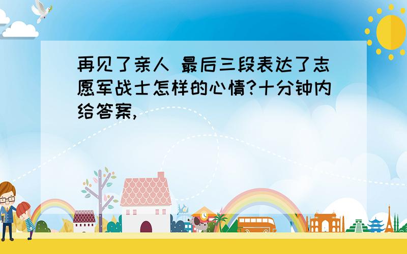 再见了亲人 最后三段表达了志愿军战士怎样的心情?十分钟内给答案,