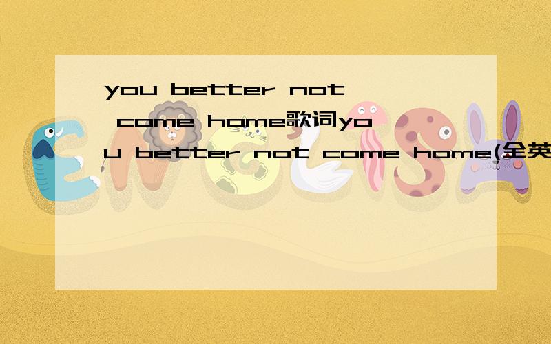 you better not come home歌词you better not come home(全英文版)的歌词?