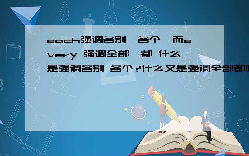 each强调各别、各个,而every 强调全部、都 什么是强调各别 各个?什么又是强调全部都呢?each day和every day 区别?具体怎么用?