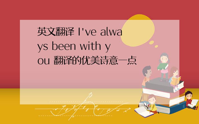 英文翻译 I've always been with you 翻译的优美诗意一点