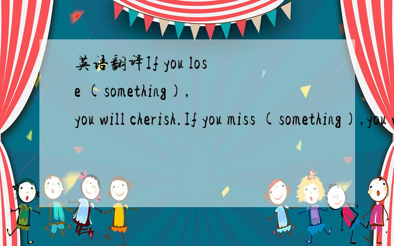 英语翻译If you lose (something),you will cherish.If you miss (something),you will know it is good.