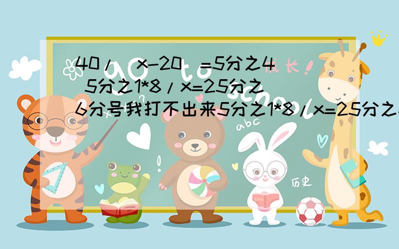 40/（x-20）=5分之4 5分之1*8/x=25分之6分号我打不出来5分之1*8/x=25分之6是第2题 40/（x-20）=5分之4是第一题