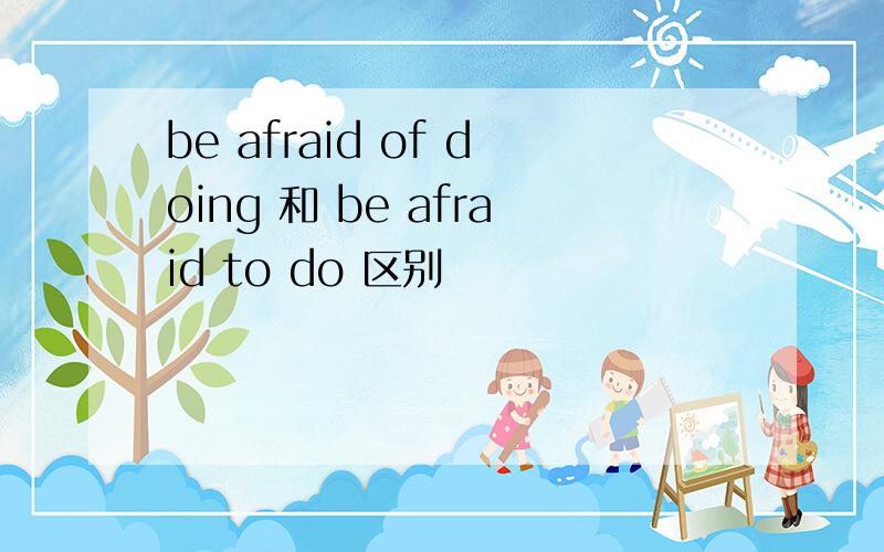 be afraid of doing 和 be afraid to do 区别