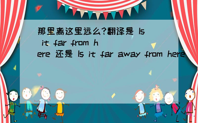 那里离这里远么?翻译是 Is it far from here 还是 Is it far away from here