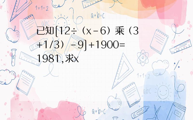 已知[12÷（x-6）乘（3+1/3）-9]+1900=1981,求x