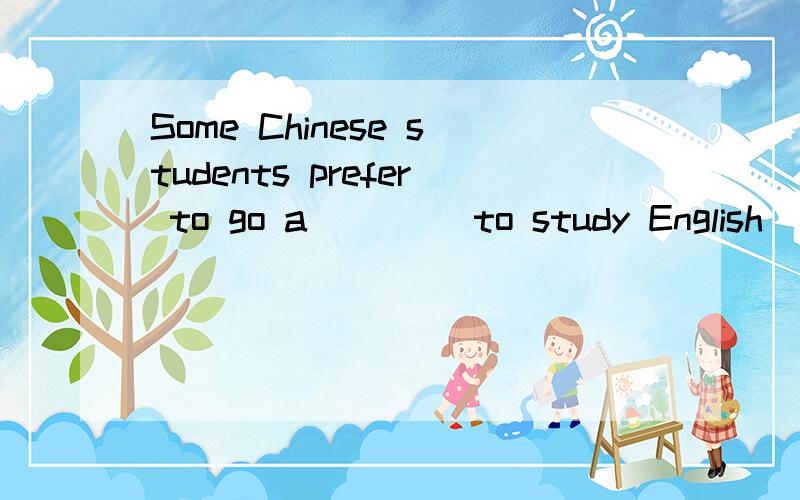 Some Chinese students prefer to go a____ to study English