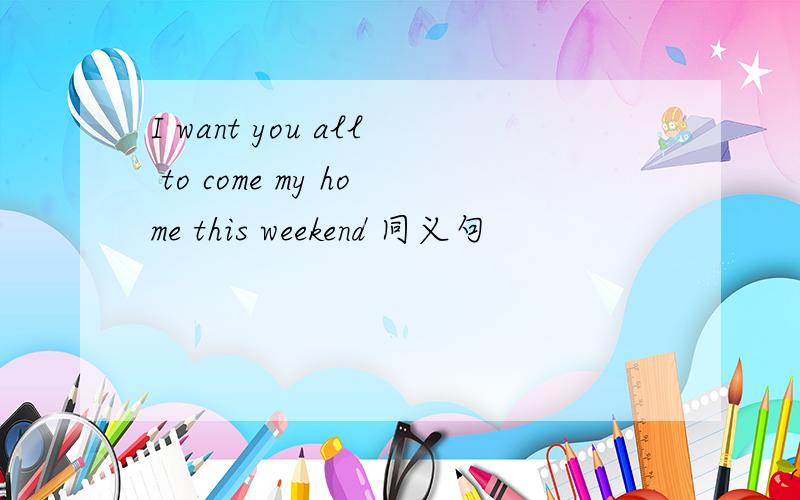 I want you all to come my home this weekend 同义句