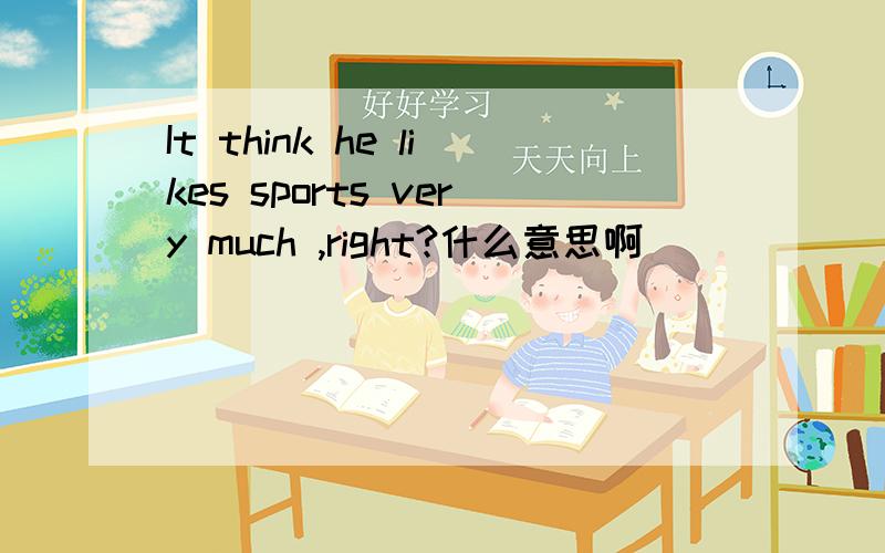 It think he likes sports very much ,right?什么意思啊