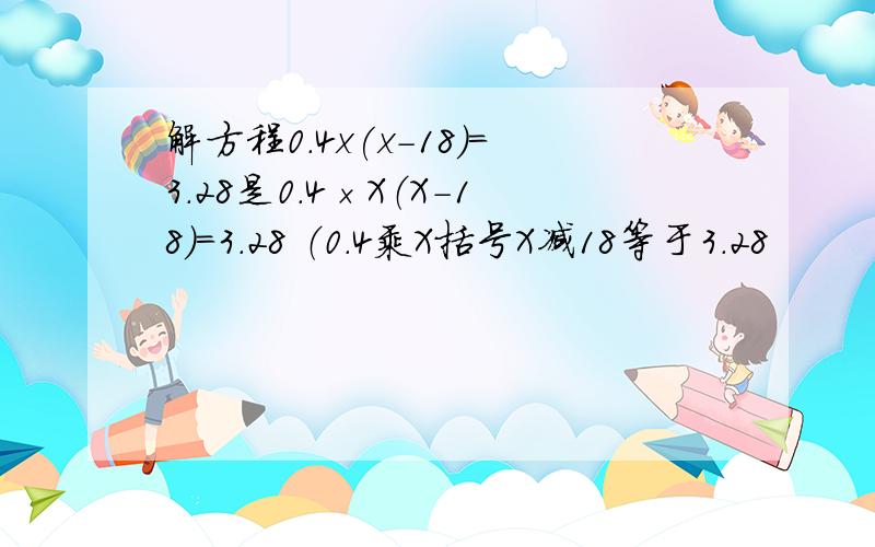 解方程0.4x(x-18)=3.28是0.4×X（X-18）=3.28 （0.4乘X括号X减18等于3.28