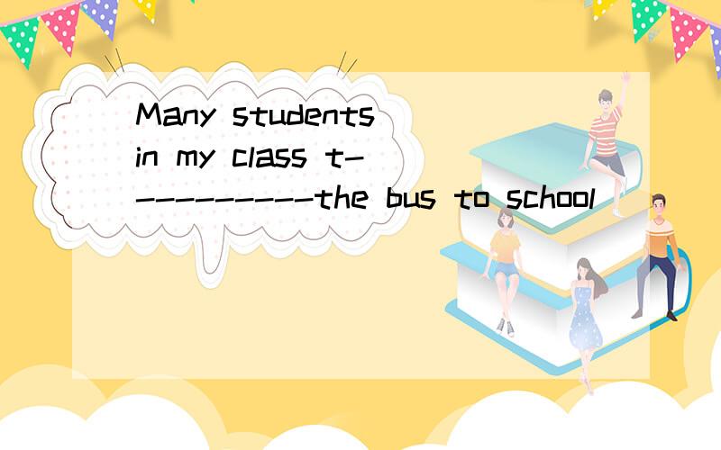 Many students in my class t----------the bus to school