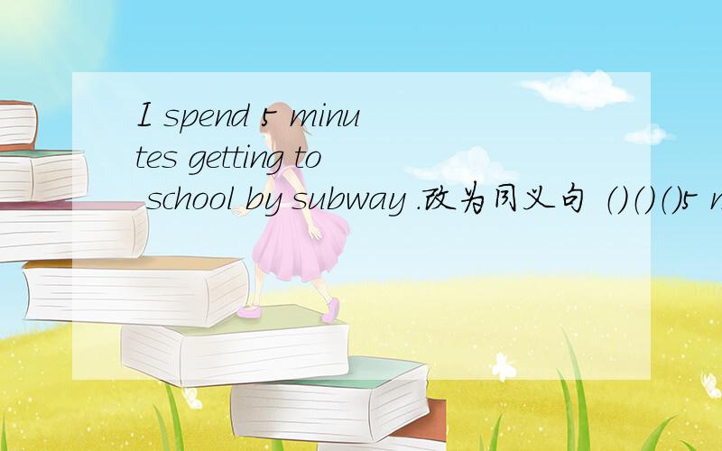 I spend 5 minutes getting to school by subway .改为同义句 （）（）（）5 minutes （）（）（）to school