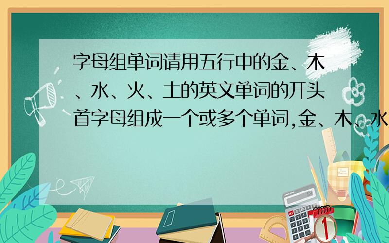 字母组单词请用五行中的金、木、水、火、土的英文单词的开头首字母组成一个或多个单词,金、木、水、火、土的单字词性不限,组成的单词词性不限,意义要求完美的,向上的,越多越好.