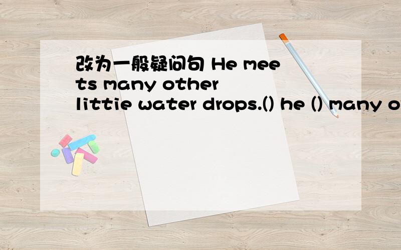 改为一般疑问句 He meets many other littie water drops.() he () many other litter water dro