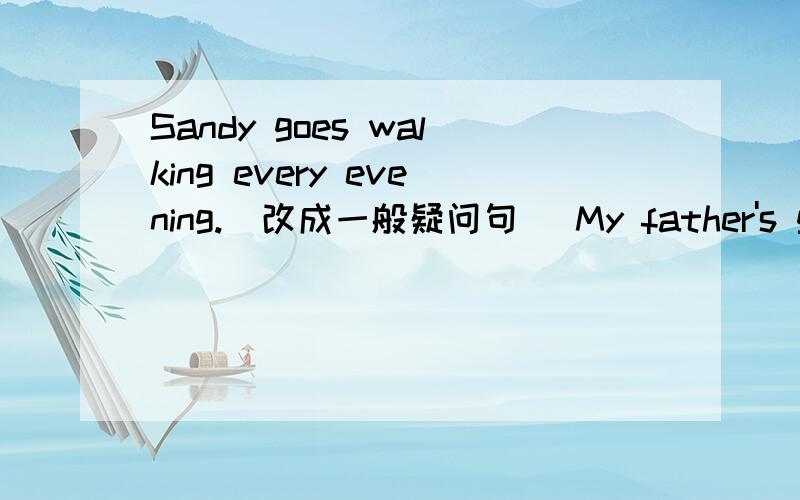 Sandy goes walking every evening.(改成一般疑问句） My father's glasses are on the shelf.(用whose提Sandy goes walking every evening.(改成一般疑问句） My father's glasses are on the shelf.(用whose提问）There are nine ducks in the