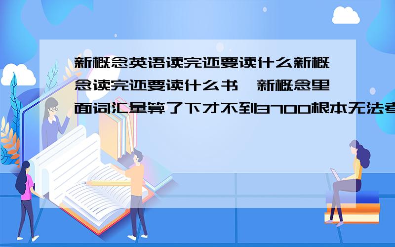 新概念英语读完还要读什么新概念读完还要读什么书,新概念里面词汇量算了下才不到3700根本无法考雅思,雅思的词汇量要求7000,123四册,计算单词总合了3700