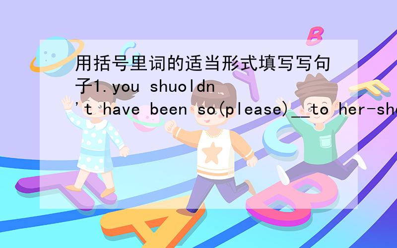 用括号里词的适当形式填写写句子1.you shuoldn't have been so(please)__to her-she was only trying to help.2.we are living in an era of rapid(teachnology)__change.3.teachnological advances in computing and(communication)__will reduce many