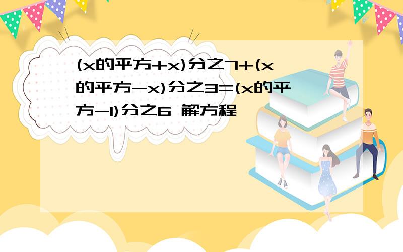 (x的平方+x)分之7+(x的平方-x)分之3=(x的平方-1)分之6 解方程,