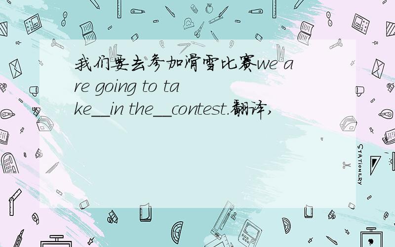 我们要去参加滑雪比赛we are going to take__in the__contest.翻译,