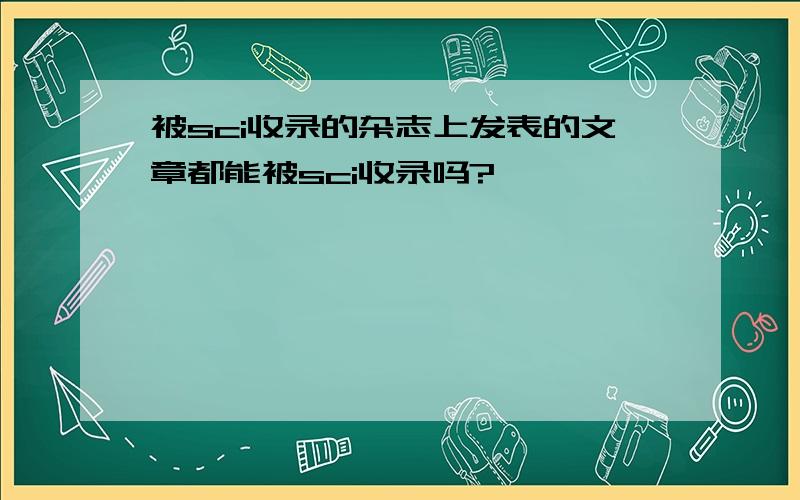 被sci收录的杂志上发表的文章都能被sci收录吗?