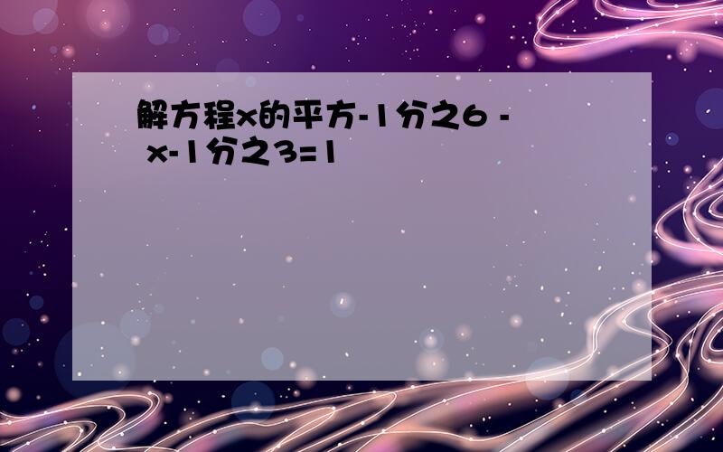 解方程x的平方-1分之6 - x-1分之3=1