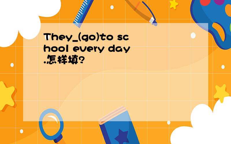 They_(go)to school every day.怎样填?