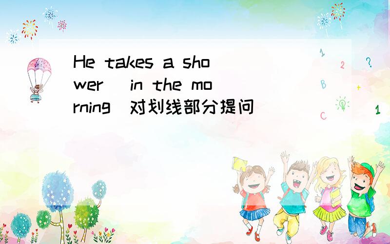 He takes a shower (in the morning)对划线部分提问