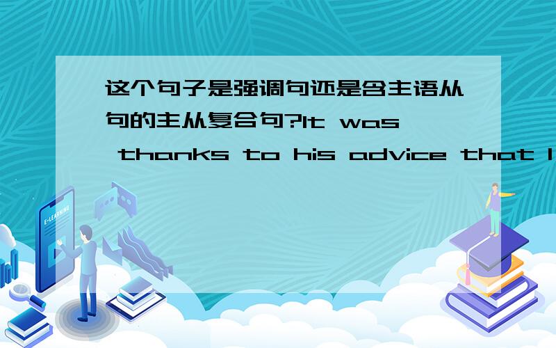 这个句子是强调句还是含主语从句的主从复合句?It was thanks to his advice that I succeeded.另外能不能解释下这两个句型的差别?