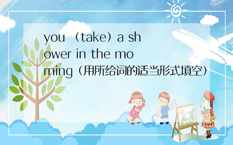 you （take）a shower in the morning（用所给词的适当形式填空）