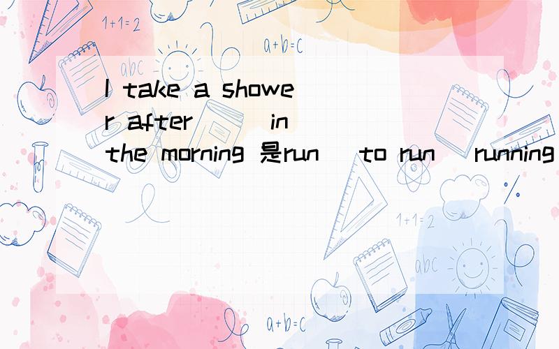 I take a shower after () in the morning 是run \to run\ running 还是runs