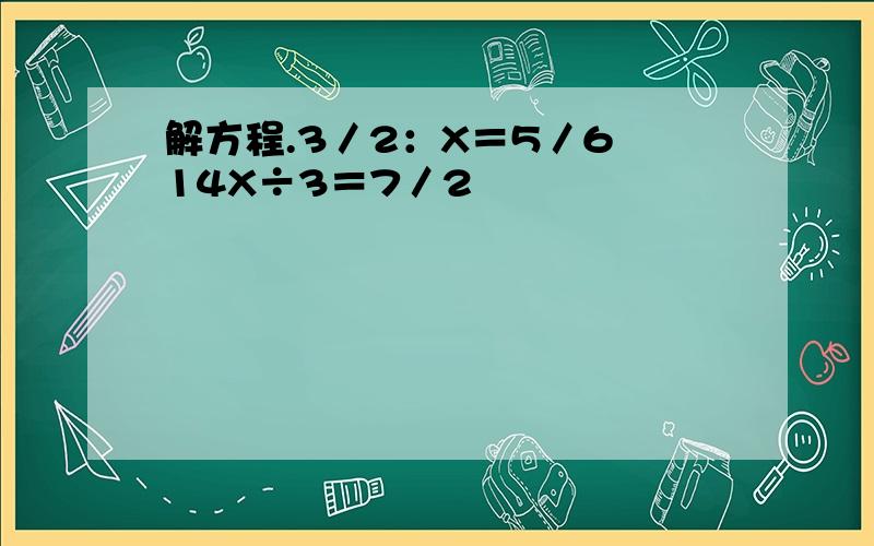 解方程.3／2：X＝5／6 14X÷3＝7／2