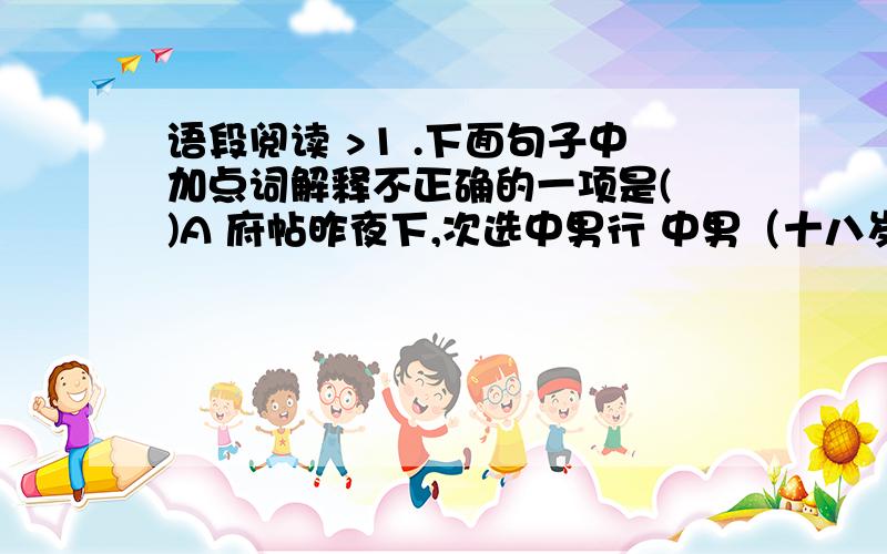 语段阅读 >1 .下面句子中加点词解释不正确的一项是( )A 府帖昨夜下,次选中男行 中男（十八岁） B.c .D .急用阿 初二八年级上语文同步25课P99的语段阅读有关的练习题答案