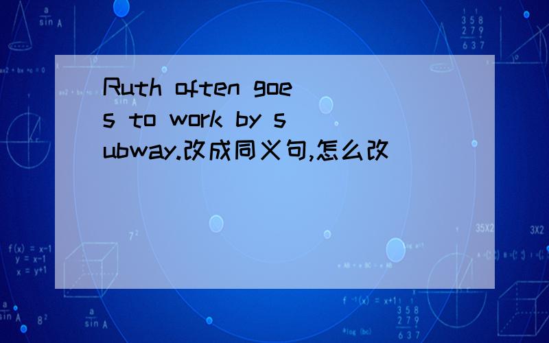 Ruth often goes to work by subway.改成同义句,怎么改