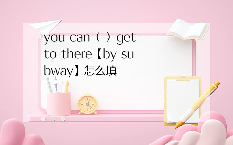 you can（ ）get to there【by subway】怎么填