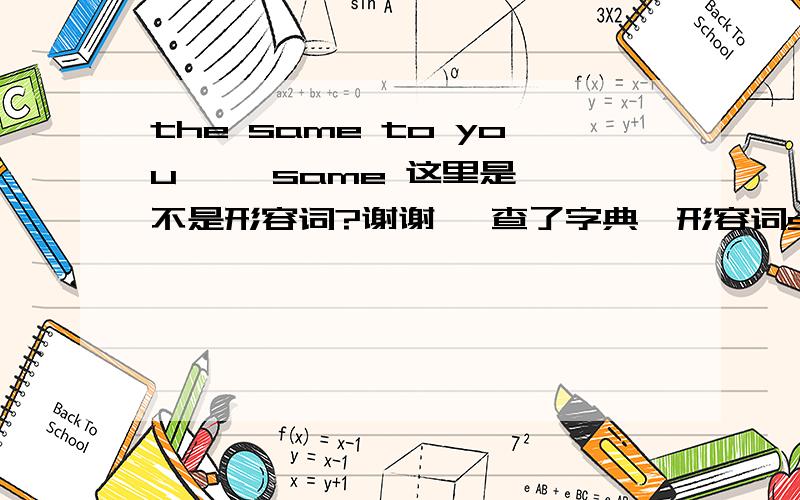 the same to you     same 这里是不是形容词?谢谢, 查了字典,形容词same 可以和the连用.