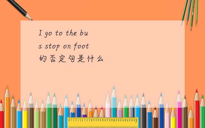 I go to the bus stop on foot的否定句是什么