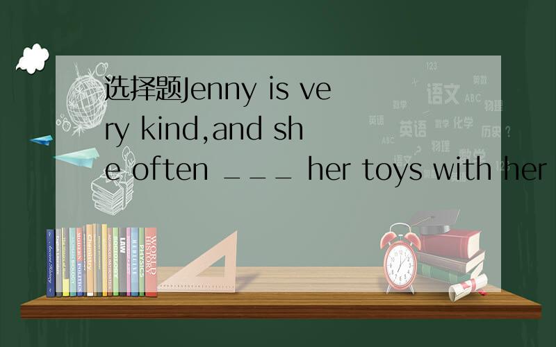 选择题Jenny is very kind,and she often ___ her toys with her friends.A showsB givesC bringD shares