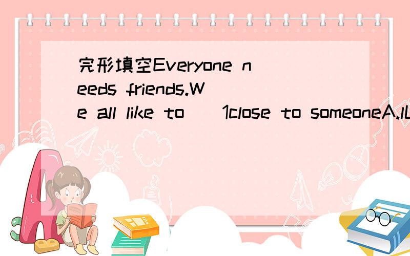 完形填空Everyone needs friends.We all like to__1close to someoneA.lLook B.watch C.feel D.see___is nice to have a friend to talk,laugh,and do things with.A .It B .He C.There D.Someone