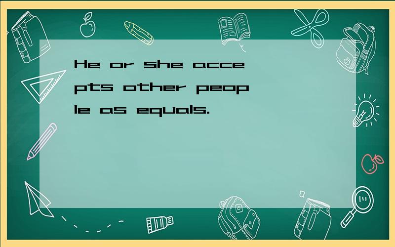 He or she accepts other people as equals.