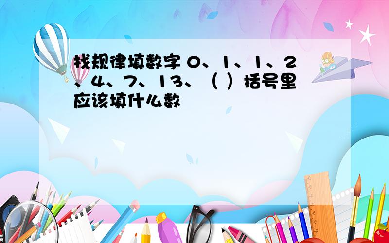 找规律填数字 0、1、1、2、4、7、13、（ ）括号里应该填什么数