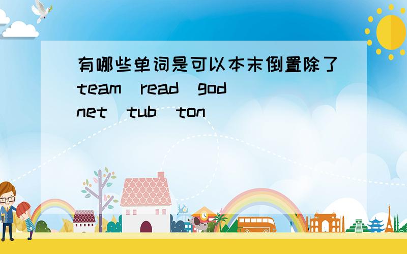 有哪些单词是可以本末倒置除了team\read\god\net\tub\ton