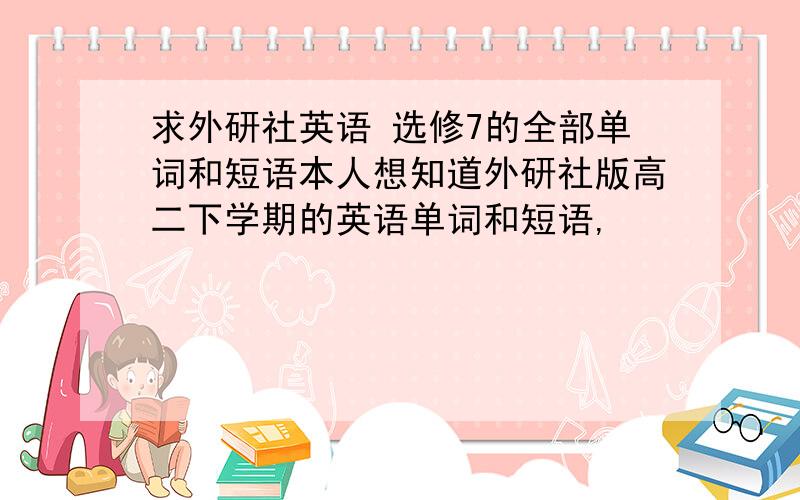 求外研社英语 选修7的全部单词和短语本人想知道外研社版高二下学期的英语单词和短语,