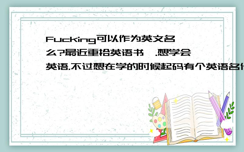 Fucking可以作为英文名么?最近重拾英语书,.想学会英语.不过想在学的时候起码有个英语名什么的吧,于是Fucking可以成为英文名么`?或者请大家帮帮忙起个,差不多的.不可以么?真可惜...没什么特