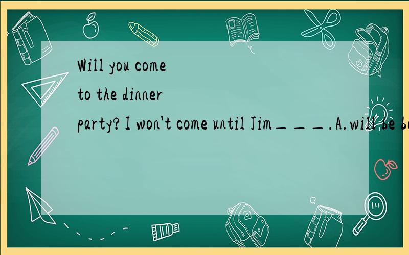 Will you come to the dinner party?I won't come until Jim___.A.will be belived B.can be belived C.invited D.is invited